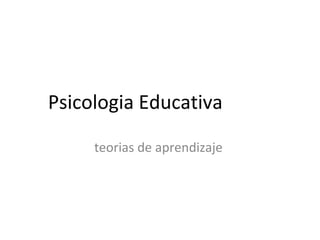 Psicologia Educativa teorias de aprendizaje  