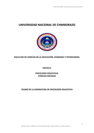 Universidad Nacional de Chimborazo
Sílabo de la Cátedra de Psicopatología Aplicada a la Educación
1
UNIVERSIDAD NACIONAL DE CHIMBORAZO
FACULTAD DE CIENCIAS DE LA EDUCACIÓN, HUMANAS Y TECNOLOGÍAS.
ESCUELA:
PSICOLOGÍA EDUCATIVA.
CIENCIAS SOCIALES
SÍLABO DE LA ASIGNATURA DE PSICOLOGÍA EDUCATIVA
 