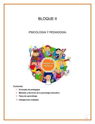 12
BLOQUE II
PSICOLOGIA Y PEDAGOGIA
Contenido:
1. Concepto de pedagogía
2. Métodos y técnicas de la psicología educativa
3. Tipos de aprendizaje
4. Inteligencias múltiples
 