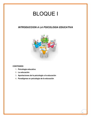 4
BLOQUE I
INTRODUCCION A LA PSICOLOGIA EDUCATIVA
CONTENIDO
1. Psicología educativa
2. La educación
3. Aportaciones de la psicología a la educación
4. Paradigmas en psicología de la educación
 