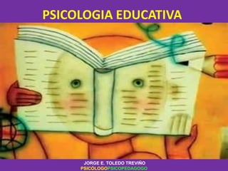 PSICOLOGIA EDUCATIVA
JORGE E. TOLEDO TREVIÑO
PSICÓLOGOPSICOPEDAGOGO
 