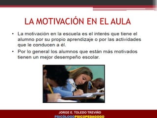 LA MOTIVACIÓN EN EL AULA
JORGE E. TOLEDO TREVIÑO
PSICÓLOGOPSICOPEDAGOGO
 