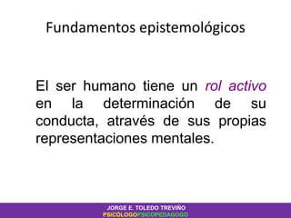 Fundamentos epistemológicos
El ser humano tiene un rol activo
en la determinación de su
conducta, através de sus propias
representaciones mentales.
JORGE E. TOLEDO TREVIÑO
PSICÓLOGOPSICOPEDAGOGO
 