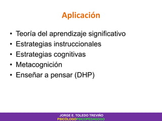Aplicación
• Teoría del aprendizaje significativo
• Estrategias instruccionales
• Estrategias cognitivas
• Metacognición
• Enseñar a pensar (DHP)
JORGE E. TOLEDO TREVIÑO
PSICÓLOGOPSICOPEDAGOGO
 