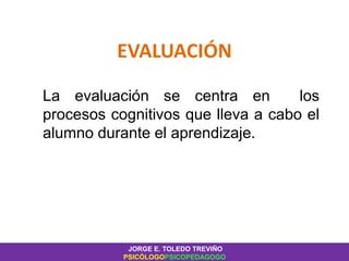 EVALUACIÓN
La evaluación se centra en los
procesos cognitivos que lleva a cabo el
alumno durante el aprendizaje.
JORGE E. TOLEDO TREVIÑO
PSICÓLOGOPSICOPEDAGOGO
 