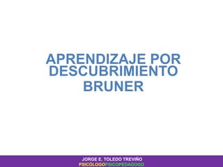 APRENDIZAJE POR
DESCUBRIMIENTO
BRUNER
JORGE E. TOLEDO TREVIÑO
PSICÓLOGOPSICOPEDAGOGO
 