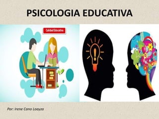 PSICOLOGIA EDUCATIVA
Por: Irene Cano Loayza
 