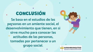 Se basa en el estudios de las
personas en un amiente social, el
desenvolvimiento que tienen, en si
sirve mucho para conocer las
actitudes de las personas,
tomadas por pertenecer a un
grupo social.
CONCLUSIÓN
 