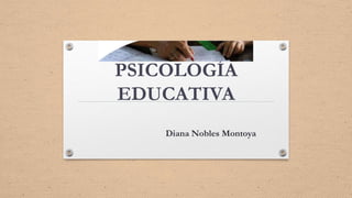 PSICOLOGÍA
EDUCATIVA
Diana Nobles Montoya
 