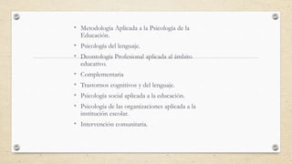 • Metodología Aplicada a la Psicología de la
Educación.
• Psicología del lenguaje.
• Deontología Profesional aplicada al á...