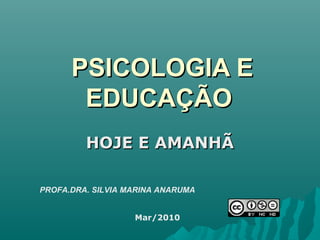 PSICOLOGIA EPSICOLOGIA E
EDUCAÇÃOEDUCAÇÃO
HOJE E AMANHÃHOJE E AMANHÃ
PROFA.DRA. SILVIA MARINA ANARUMA
Mar/2010
 