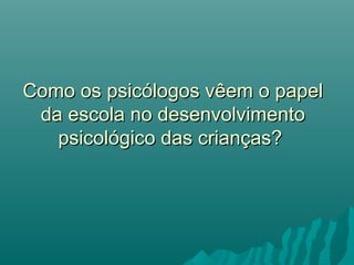 Como os psicólogos vêem o papelComo os psicólogos vêem o papel
da escola no desenvolvimentoda escola no desenvolvimento
psicológico das crianças?psicológico das crianças?
 
