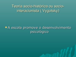 Teoria socio-histórica ou socio-Teoria socio-histórica ou socio-
interacionista ( Vygotsky)interacionista ( Vygotsky)
 A escola promove o desenvolvimentoA escola promove o desenvolvimento
psicológicopsicológico
 