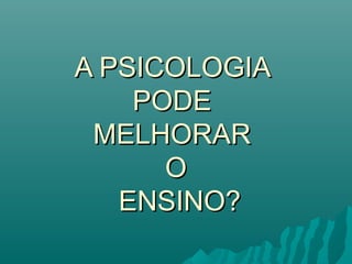 A PSICOLOGIAA PSICOLOGIA
PODEPODE
MELHORARMELHORAR
OO
ENSINO?ENSINO?
 