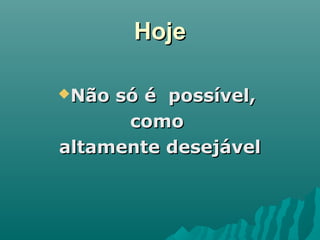 HojeHoje
Não só é possível,Não só é possível,
comocomo
altamente desejávelaltamente desejável
 