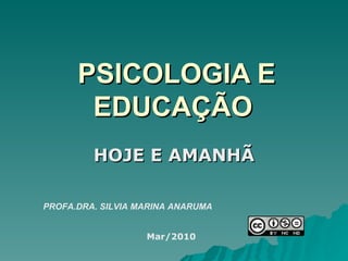 PSICOLOGIA E EDUCAÇÃO   HOJE E AMANHÃ PROFA.DRA. SILVIA MARINA ANARUMA Mar/2010 