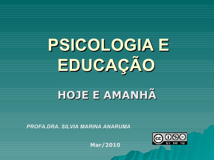 PSICOLOGIA E EDUCAÇÃO   HOJE E AMANHÃ PROFA.DRA. SILVIA MARINA ANARUMA Mar/2010 