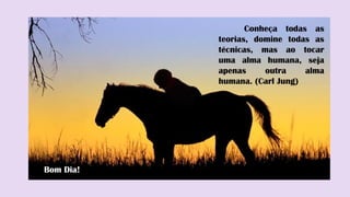 Conheça todas as
teorias, domine todas as
técnicas, mas ao tocar
uma alma humana, seja
apenas outra alma
humana. (Carl Jung)
Bom Dia!
 