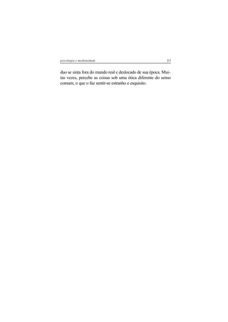 57psicologia e mediunidade
duo se sinta fora do mundo real e deslocado de sua época. Mui-
tas vezes, percebe as coisas sob uma ótica diferente do senso
comum, o que o faz sentir-se estranho e esquisito.
 