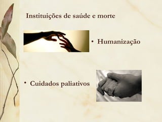 Instituições de saúde e morte
• Cuidados paliativos
• Humanização
 
