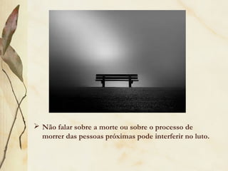  Não falar sobre a morte ou sobre o processo de
morrer das pessoas próximas pode interferir no luto.
 