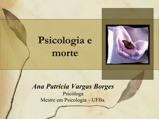 Ana Patrícia Vargas Borges
Psicóloga
Mestre em Psicologia – UFBa.
Psicologia e
morte
 