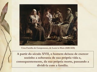 Uma Família de Camponeses, de Louis la Main (1600-1610)
A partir do século XVII, o homem deixou de exercer
sozinho a soberania de sua própria vida e,
consequentemente, da sua própria morte, passando a
dividi-la com a família.
 
