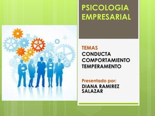 PSICOLOGIA 
EMPRESARIAL 
TEMAS 
CONDUCTA 
COMPORTAMIENTO 
TEMPERAMENTO 
Presentado por: 
DIANA RAMIREZ 
SALAZAR 
 