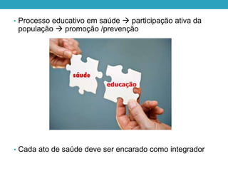 • Processo educativo em saúde  participação ativa da
população  promoção /prevenção
• Cada ato de saúde deve ser encarado como integrador
 