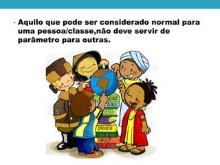 • Aquilo que pode ser considerado normal para
uma pessoa/classe,não deve servir de
parâmetro para outras.
 