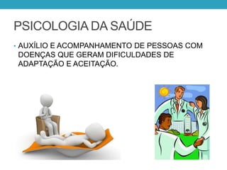 PSICOLOGIA DA SAÚDE
• AUXÍLIO E ACOMPANHAMENTO DE PESSOAS COM
DOENÇAS QUE GERAM DIFICULDADES DE
ADAPTAÇÃO E ACEITAÇÃO.
 