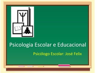 Psicologia Escolar e Educacional
         Psicólogo Escolar: José Felix
 