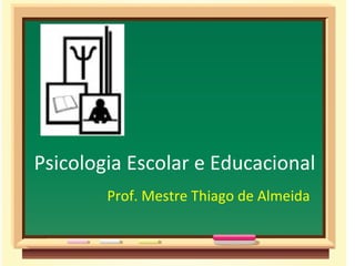 Psicologia Escolar e Educacional Prof. Mestre Thiago de Almeida  