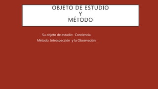 OBJETO DE ESTUDIO
Y
MÉTODO
Su objeto de estudio: Conciencia
Método: Introspección y la Observación
 