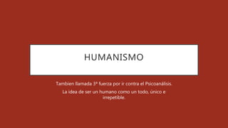 HUMANISMO
Tambien llamada 3ª fuerza por ir contra el Psicoanálisis.
La idea de ser un humano como un todo, único e
irrepetible.
 