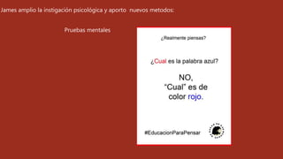 James amplio la instigación psicológica y aporto nuevos metodos:
Pruebas mentales
 