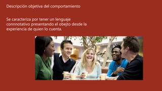 Descripción objetiva del comportamiento
Se caracteriza por tener un lenguaje
connnotativo presentando el obejto desde la
experiencia de quien lo cuenta.
 