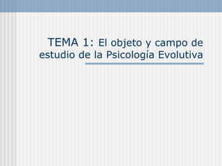 TEMA 1:  El objeto y campo de estudio de la Psicología Evolutiva 
