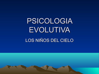 PSICOLOGIA
EVOLUTIVA
LOS NIÑOS DEL CIELO

 