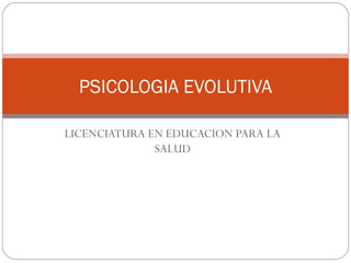 LICENCIATURA EN EDUCACION PARA LA
SALUD
PSICOLOGIA EVOLUTIVA
 