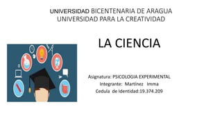 UNIVERSIDAD BICENTENARIA DE ARAGUA
UNIVERSIDAD PARA LA CREATIVIDAD
LA CIENCIA
Asignatura: PSICOLOGIA EXPERIMENTAL
Integrante: Martínez Imma
Cedula de Identidad:19.374.209
 