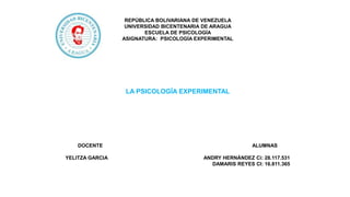 REPÚBLICA BOLIVARIANA DE VENEZUELA
UNIVERSIDAD BICENTENARIA DE ARAGUA
ESCUELA DE PSICOLOGÍA
ASIGNATURA: PSICOLOGÍA EXPERIMENTAL
LA PSICOLOGÍA EXPERIMENTAL
DOCENTE ALUMNAS
YELITZA GARCIA ANDRY HERNÁNDEZ Ci: 28.117.531
DAMARIS REYES CI: 16.811.365
 