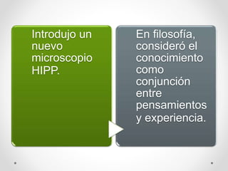 Introdujo un
nuevo
microscopio
HIPP.
En filosofía,
consideró el
conocimiento
como
conjunción
entre
pensamientos
y experiencia.
 