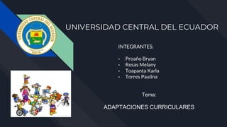 UNIVERSIDAD CENTRAL DEL ECUADOR
INTEGRANTES:
• Proaño Bryan
• Rosas Melany
• Toapanta Karla
• Torres Paulina
Tema:
ADAPTACIONES CURRICULARES
 