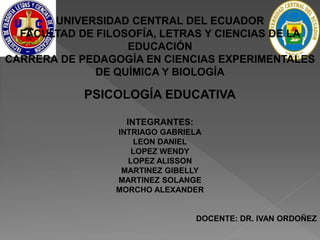 UNIVERSIDAD CENTRAL DEL ECUADOR
FACULTAD DE FILOSOFÍA, LETRAS Y CIENCIAS DE LA
EDUCACIÓN
CARRERA DE PEDAGOGÍA EN CIENCIAS EXPERIMENTALES
DE QUÍMICA Y BIOLOGÍA
PSICOLOGÍA EDUCATIVA
INTEGRANTES:
INTRIAGO GABRIELA
LEON DANIEL
LOPEZ WENDY
LOPEZ ALISSON
MARTINEZ GIBELLY
MARTINEZ SOLANGE
MORCHO ALEXANDER
DOCENTE: DR. IVAN ORDOÑEZ
 