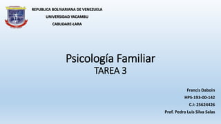 Psicología Familiar
TAREA 3
Francis Daboin
HPS-193-00-142
C.I: 25624426
Prof. Pedro Luis Silva Salas
REPUBLICA BOLIVARIANA DE VENEZUELA
UNIVERSIDAD YACAMBU
CABUDARE-LARA
 