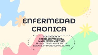 ENFERMEDAD
CRONICA
FIORELLA ANAYA
CAROLL STEFANI CERPA
MARIA JUDITH MARTINEZ
RESIDENTES DE PRIMER AÑO DE
PEDIATRIA Y PUERICULTURA SAHUM
 
