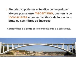  Pressão emocional atendendo ao conflito provocado pela repressãoO processo criativo ponte entre o inconsciente e o consciente.Abstração do termo CriatividadePotencialidadeMeio: o processo criativo