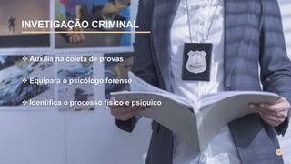 INVETIGAÇÃO CRIMINAL
 Auxilia na coleta de provas
 Equipara o psicólogo forense
 Identifica o processo físico e psíquico
 