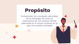 Comprender los conceptos esenciales
de la Psicología así como la
importancia de una actitud mental
adecuada en el actual contexto en el
que vive nuestra sociedad
Propósito
 